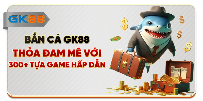 Bắn Cá GK88 - Thỏa Đam Mê Với 300+ Tựa Game Hấp Dẫn
