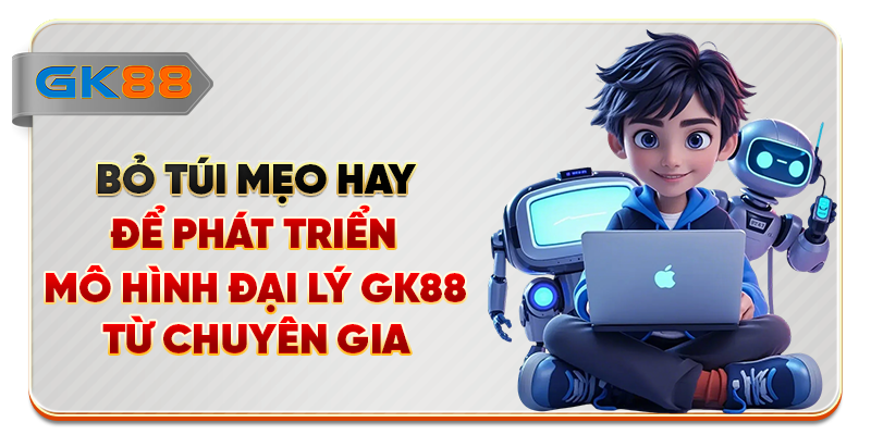 Bỏ túi mẹo hay để phát triển mô hình đại lý GK88 từ chuyên gia