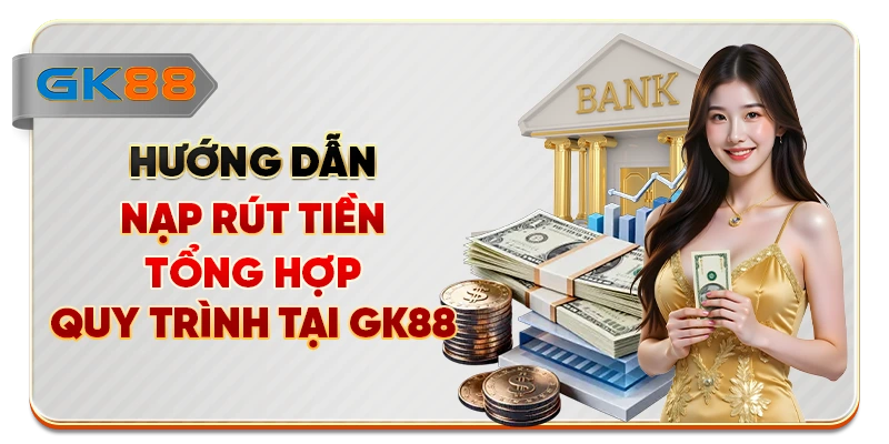Hướng Dẫn Nạp Rút Tiền - Tổng Hợp Quy Trình Tại GK88