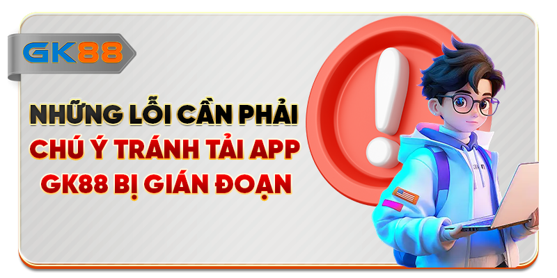 Những lỗi cần phải chú ý tránh tải app GK88 bị gián đoạn