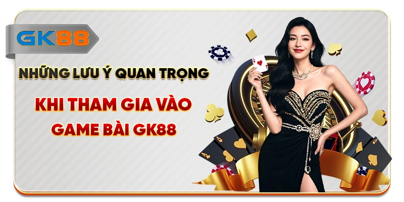 Những lưu ý quan trọng khi tham gia vào game bài GK88