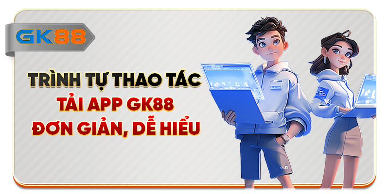 Trình tự thao tác tải app GK88 đơn giản, dễ hiểu
