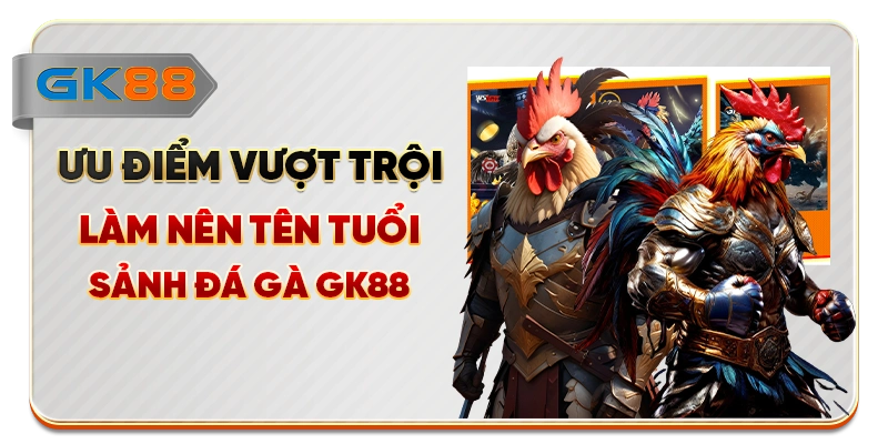 Ưu điểm vượt trội làm nên tên tuổi sảnh đá gà GK88